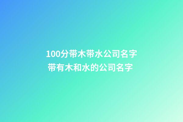 100分带木带水公司名字 带有木和水的公司名字-第1张-公司起名-玄机派